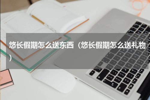 悠长假期怎么送东西(悠长假期怎么送礼物)