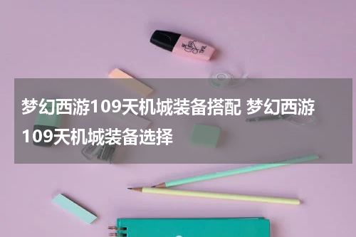 梦幻西游109天机城装备搭配 梦幻西游109天机城装备选择
