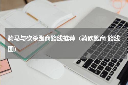 骑马与砍杀跑商路线推荐(骑砍跑商 路线图)