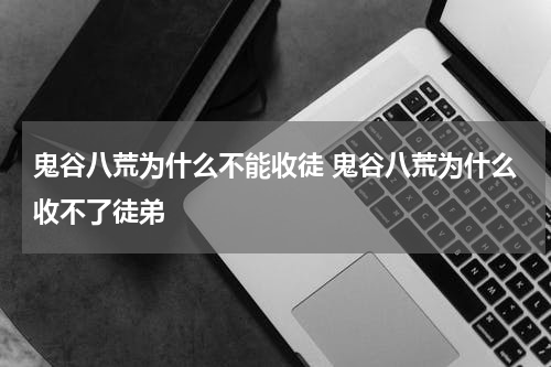 鬼谷八荒为什么不能收徒 鬼谷八荒为什么收不了徒弟