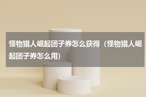 怪物猎人崛起团子券怎么获得(怪物猎人崛起团子券怎么用)