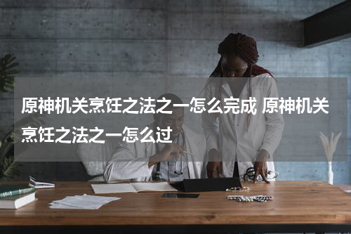 原神机关烹饪之法之一怎么完成 原神机关烹饪之法之一怎么过