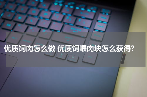 优质饲肉怎么做 优质饲喂肉块怎么获得?