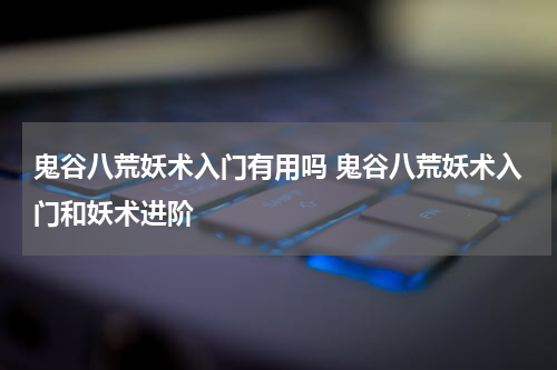 鬼谷八荒妖术入门有用吗 鬼谷八荒妖术入门和妖术进阶