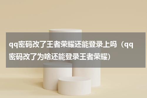 qq密码改了王者荣耀还能登录上吗(qq密码改了为啥还能登录王者荣耀)