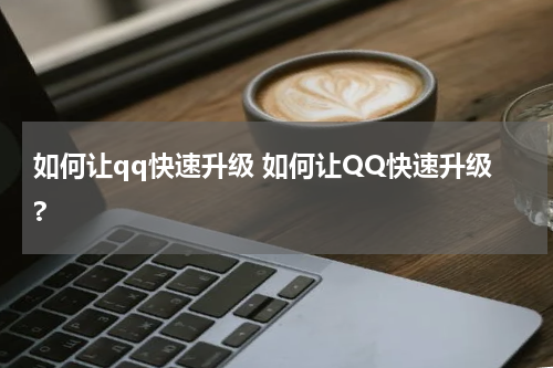 如何让qq快速升级 如何让QQ快速升级?