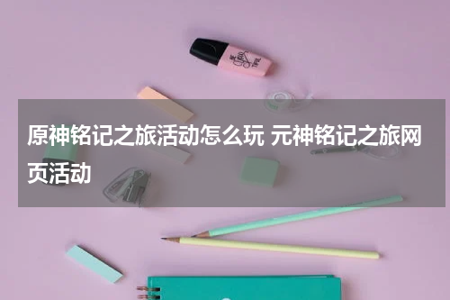 原神铭记之旅活动怎么玩 元神铭记之旅网页活动