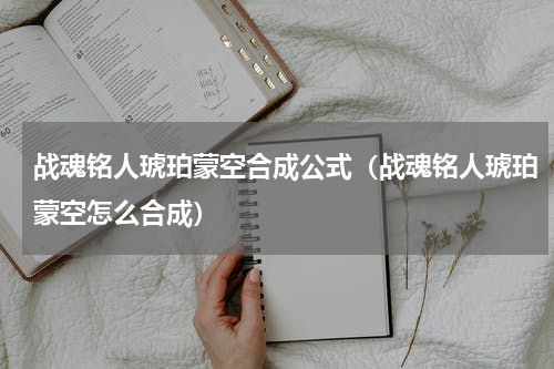战魂铭人琥珀蒙空合成公式(战魂铭人琥珀蒙空怎么合成)