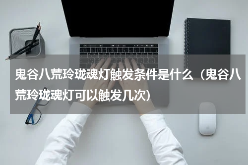 鬼谷八荒玲珑魂灯触发条件是什么(鬼谷八荒玲珑魂灯可以触发几次)