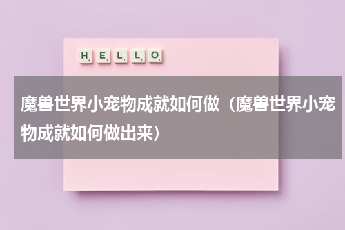 魔兽世界小宠物成就如何做(魔兽世界小宠物成就如何做出来)