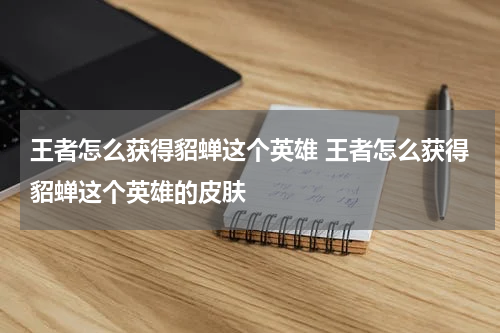 王者怎么获得貂蝉这个英雄 王者怎么获得貂蝉这个英雄的皮肤