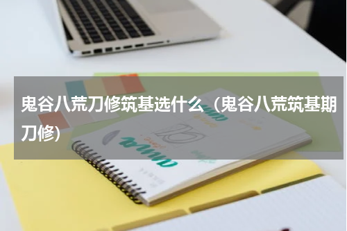 鬼谷八荒刀修筑基选什么(鬼谷八荒筑基期刀修)