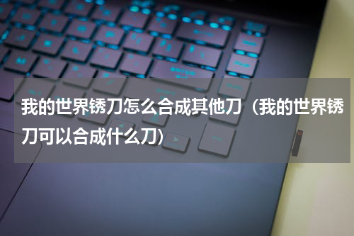 我的世界锈刀怎么合成其他刀(我的世界锈刀可以合成什么刀)