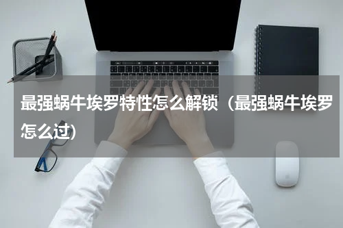 最强蜗牛埃罗特性怎么解锁(最强蜗牛埃罗怎么过)