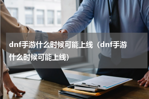 dnf手游什么时候可能上线(dnf手游什么时候可能上线)
