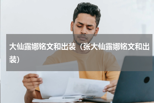 大仙露娜铭文和出装(张大仙露娜铭文和出装)