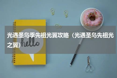 光遇圣岛季先祖光翼攻略(光遇圣岛先祖光之翼)