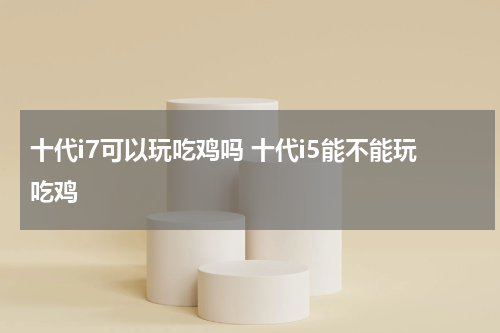 十代i7可以玩吃鸡吗 十代i5能不能玩吃鸡