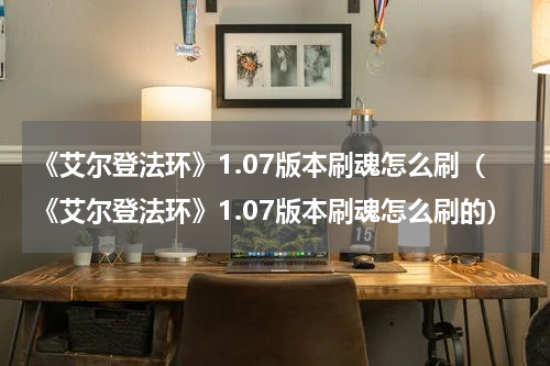 《艾尔登法环》1.07版本刷魂怎么刷(《艾尔登法环》1.07版本刷魂怎么刷的)