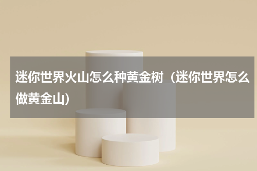 迷你世界火山怎么种黄金树(迷你世界怎么做黄金山)