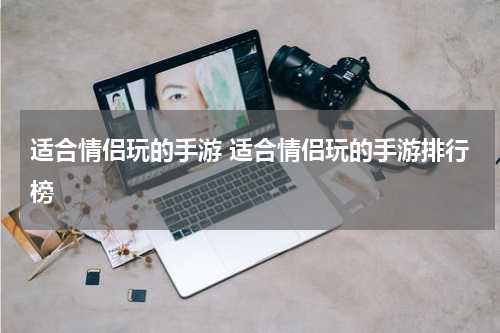 适合情侣玩的手游 适合情侣玩的手游排行榜