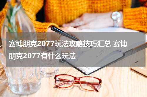赛博朋克2077玩法攻略技巧汇总 赛博朋克2077有什么玩法