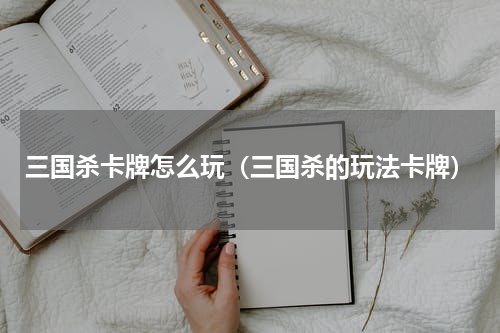 三国杀卡牌怎么玩(三国杀的玩法卡牌)