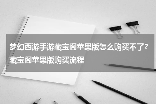 梦幻西游手游藏宝阁苹果版怎么购买不了？藏宝阁苹果版购买流程