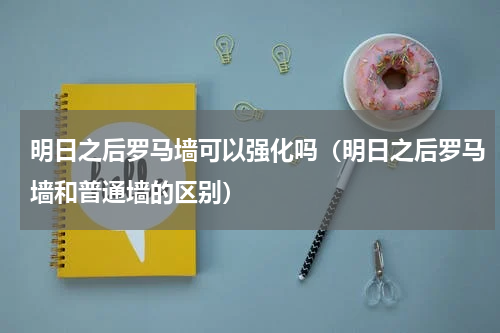 明日之后罗马墙可以强化吗（明日之后罗马墙和普通墙的区别）