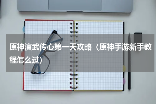 原神演武传心第一天攻略（原神手游新手教程怎么过）