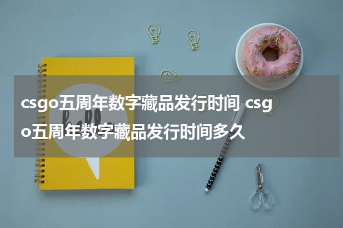 csgo五周年数字藏品发行时间 csgo五周年数字藏品发行时间多久