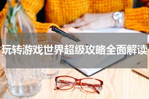 玩转游戏世界超级攻略全面解读