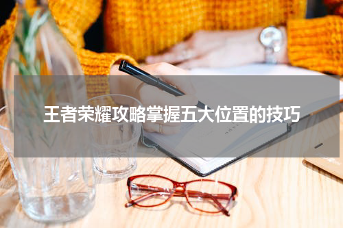 王者荣耀攻略掌握五大位置的技巧