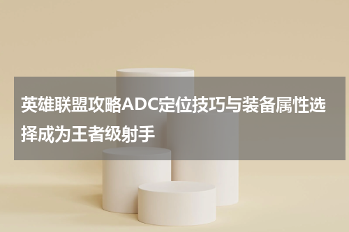 英雄联盟攻略ADC定位技巧与装备属性选择成为王者级射手