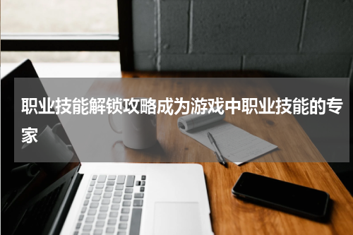 职业技能解锁攻略成为游戏中职业技能的专家