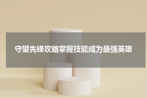 守望先锋攻略掌握技能成为最强英雄