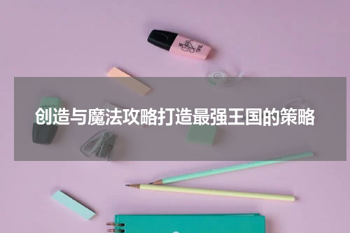 创造与魔法攻略打造最强王国的策略