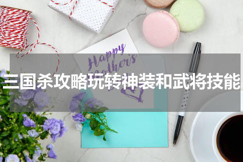 三国杀攻略玩转神装和武将技能