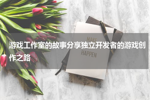游戏工作室的故事分享独立开发者的游戏创作之路