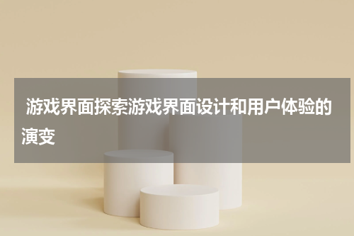  游戏界面探索游戏界面设计和用户体验的演变