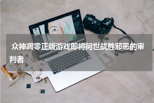  众神凋零正版游戏即将问世战胜邪恶的审判者