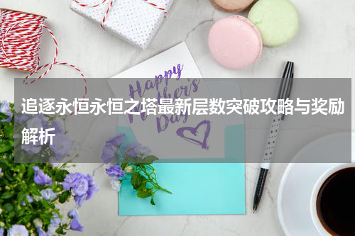 追逐永恒永恒之塔最新层数突破攻略与奖励解析