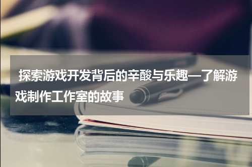  探索游戏开发背后的辛酸与乐趣—了解游戏制作工作室的故事