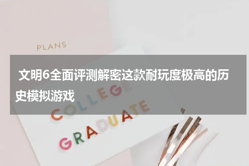  文明6全面评测解密这款耐玩度极高的历史模拟游戏