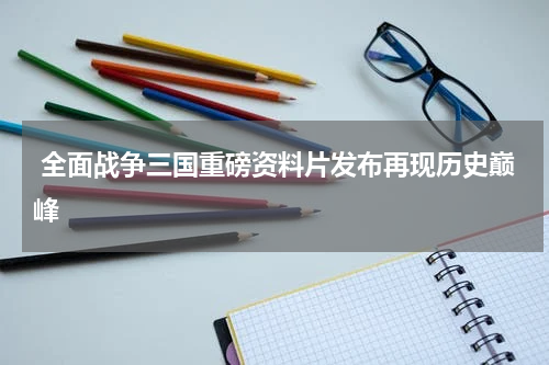 全面战争三国重磅资料片发布再现历史巅峰