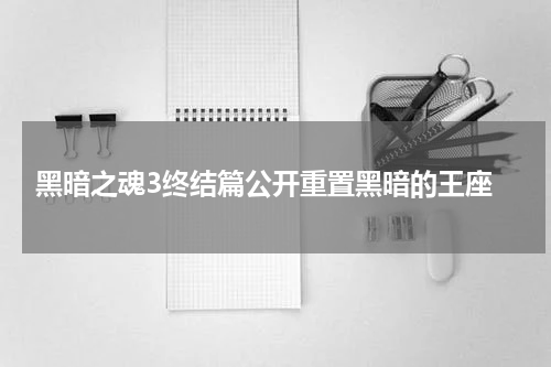  黑暗之魂3终结篇公开重置黑暗的王座