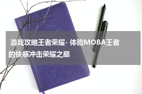  游戏攻略王者荣耀- 体验MOBA王者的快感冲击荣耀之巅