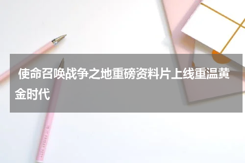  使命召唤战争之地重磅资料片上线重温黄金时代