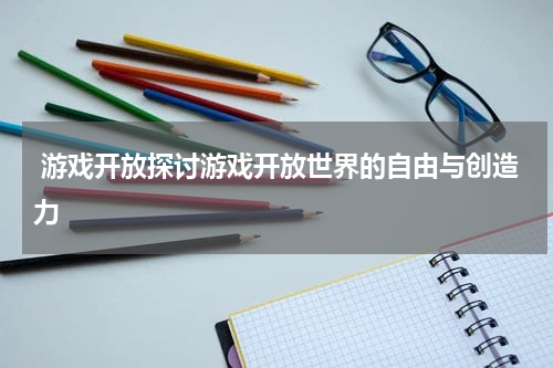  游戏开放探讨游戏开放世界的自由与创造力