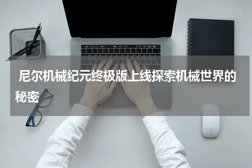 尼尔机械纪元终极版上线探索机械世界的秘密